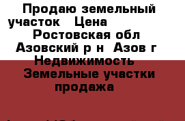 Продаю земельный участок › Цена ­ 1 250 000 - Ростовская обл., Азовский р-н, Азов г. Недвижимость » Земельные участки продажа   
